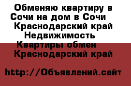 Обменяю квартиру в Сочи на дом в Сочи. - Краснодарский край Недвижимость » Квартиры обмен   . Краснодарский край